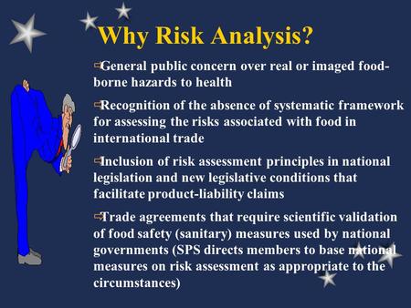 Why Risk Analysis?  General public concern over real or imaged food- borne hazards to health  Recognition of the absence of systematic framework for.