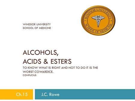 WINDSOR UNIVERSITY SCHOOL OF MEDICINE ALCOHOLS, ACIDS & ESTERS TO KNOW WHAT IS RIGHT AND NOT TO DO IT IS THE WORST COWARDICE. CONFUCIUS Ch.15 J.C. Rowe.