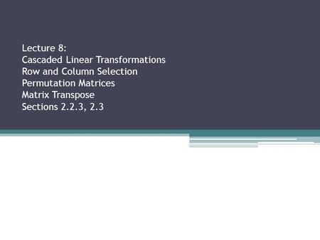Lecture 8: Cascaded Linear Transformations Row and Column Selection Permutation Matrices Matrix Transpose Sections 2.2.3, 2.3.