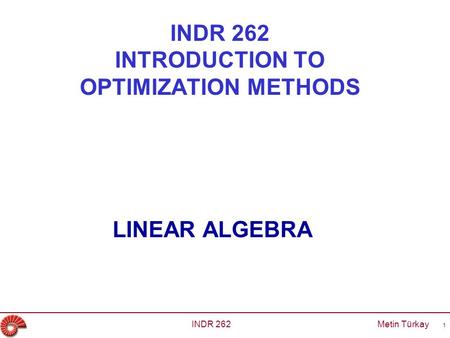 INDR 262 INTRODUCTION TO OPTIMIZATION METHODS LINEAR ALGEBRA INDR 262 Metin Türkay 1.