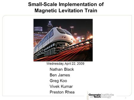 1 Small-Scale Implementation of Magnetic Levitation Train Nathan Black Ben James Greg Koo Vivek Kumar Preston Rhea Wednesday, April 22, 2009.