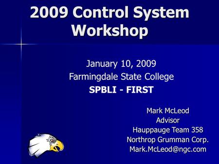 2009 Control System Workshop January 10, 2009 Farmingdale State College SPBLI - FIRST Mark McLeod Advisor Hauppauge Team 358 Northrop Grumman Corp.