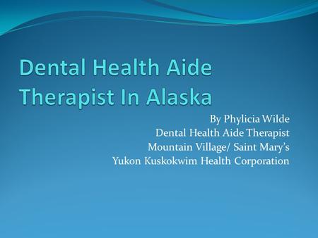 By Phylicia Wilde Dental Health Aide Therapist Mountain Village/ Saint Mary’s Yukon Kuskokwim Health Corporation.