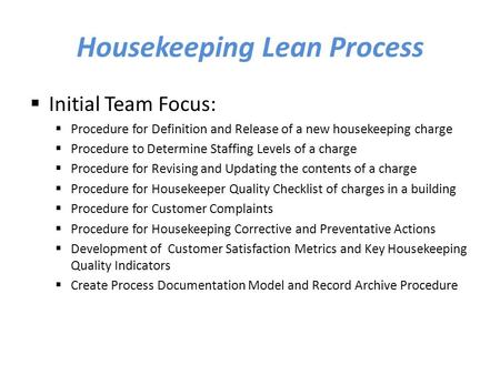 Housekeeping Lean Process  Initial Team Focus:  Procedure for Definition and Release of a new housekeeping charge  Procedure to Determine Staffing Levels.