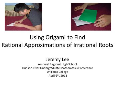 Using Origami to Find Rational Approximations of Irrational Roots Jeremy Lee Amherst Regional High School Hudson River Undergraduate Mathematics Conference.