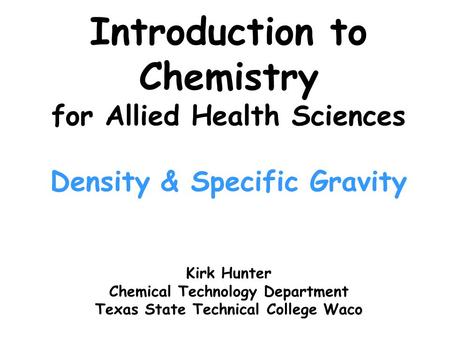 Introduction to Chemistry for Allied Health Sciences Density & Specific Gravity Kirk Hunter Chemical Technology Department Texas State Technical College.