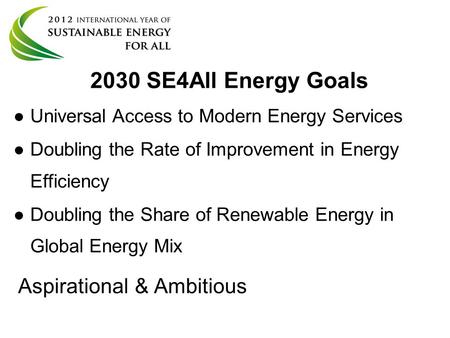 2030 SE4All Energy Goals ● ●Universal Access to Modern Energy Services ● ●Doubling the Rate of Improvement in Energy Efficiency ● ●Doubling the Share of.