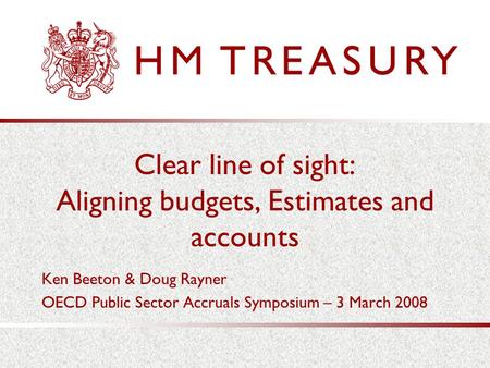 Clear line of sight: Aligning budgets, Estimates and accounts Ken Beeton & Doug Rayner OECD Public Sector Accruals Symposium – 3 March 2008.