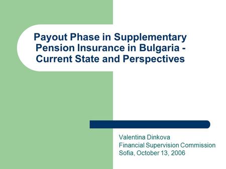 Payout Phase in Supplementary Pension Insurance in Bulgaria - Current State and Perspectives Valentina Dinkova Financial Supervision Commission Sofia,