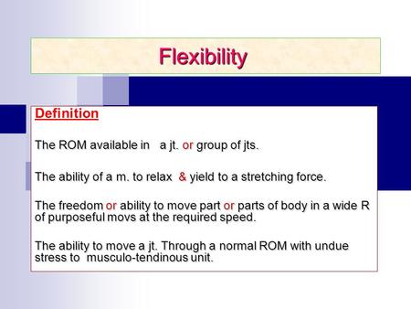 Flexibility Definition The ROM available in a jt. or group of jts. The ability of a m. to relax & yield to a stretching force. The freedom or ability to.