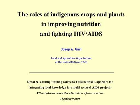 The roles of indigenous crops and plants in improving nutrition and fighting HIV/AIDS Josep A. Garí Food and Agriculture Organisation of the United Nations.