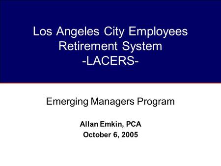 Los Angeles City Employees Retirement System -LACERS- Emerging Managers Program Allan Emkin, PCA October 6, 2005.