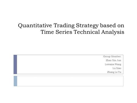 Quantitative Trading Strategy based on Time Series Technical Analysis Group Member: Zhao Xia Jun Lorraine Wang Lu Xiao Zhang Le Yu.