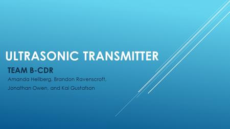 ULTRASONIC TRANSMITTER Amanda Hellberg, Brandon Ravenscroft, Jonathan Owen, and Kai Gustafson TEAM B-CDR.