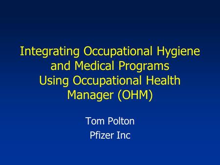 Integrating Occupational Hygiene and Medical Programs Using Occupational Health Manager (OHM) Tom Polton Pfizer Inc.