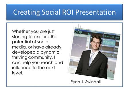 Creating Social ROI Presentation Ryan J. Swindall Whether you are just starting to explore the potential of social media, or have already developed a dynamic,