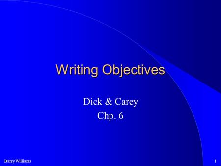 Barry Williams1 Writing Objectives Dick & Carey Chp. 6.