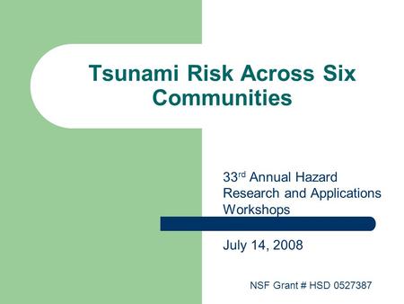 Tsunami Risk Across Six Communities 33 rd Annual Hazard Research and Applications Workshops July 14, 2008 NSF Grant # HSD 0527387.
