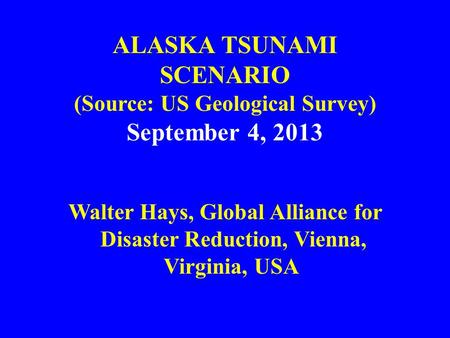 ALASKA TSUNAMI SCENARIO (Source: US Geological Survey) September 4, 2013 Walter Hays, Global Alliance for Disaster Reduction, Vienna, Virginia, USA.