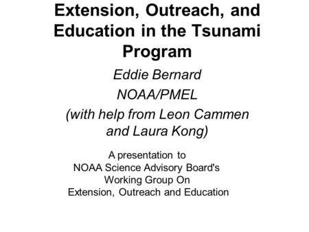 Extension, Outreach, and Education in the Tsunami Program Eddie Bernard NOAA/PMEL (with help from Leon Cammen and Laura Kong) A presentation to NOAA Science.