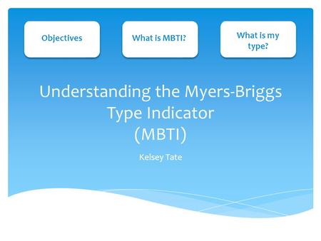 Understanding the Myers-Briggs Type Indicator (MBTI) Kelsey Tate ObjectivesWhat is MBTI? What is my type?