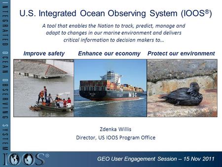 U.S. Integrated Ocean Observing System (IOOS ® ) Zdenka Willis Director, US IOOS Program Office Improve safetyEnhance our economyProtect our environment.