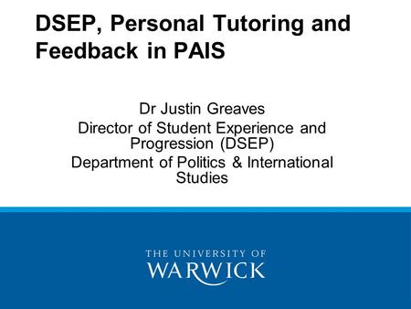 DSEP, Personal Tutoring and Feedback in PAIS Dr Justin Greaves Director of Student Experience and Progression (DSEP) Department of Politics & International.