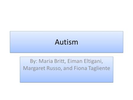Autism By: Maria Britt, Eiman Eltigani, Margaret Russo, and Fiona Tagliente.