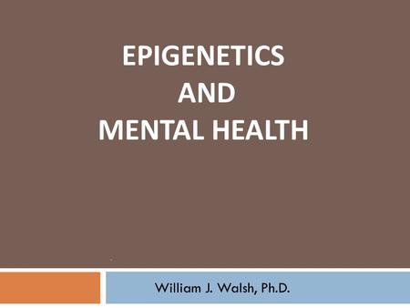 EPIGENETICS AND MENTAL HEALTH.. William J. Walsh, Ph.D.