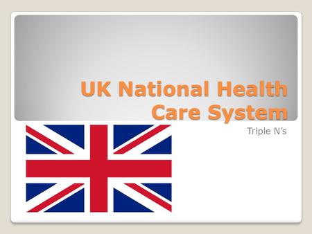 UK National Health Care System Triple N’s. UK Costs United Kingdom is ranked 18 th universally vs USA at 37th Public healthcare is free Prescriptions.