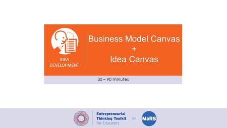 Business Model Canvas + Idea Canvas IDEA DEVELOPMENT 30 – 90 minutes