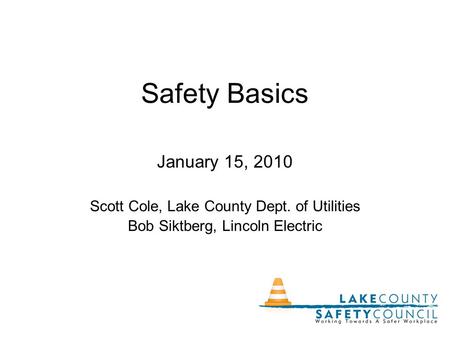 Safety Basics January 15, 2010 Scott Cole, Lake County Dept. of Utilities Bob Siktberg, Lincoln Electric.