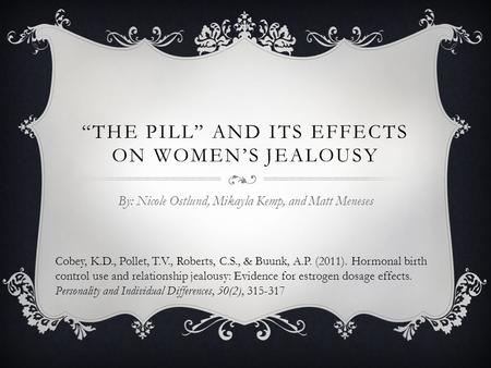 “THE PILL” AND ITS EFFECTS ON WOMEN’S JEALOUSY By: Nicole Ostlund, Mikayla Kemp, and Matt Meneses Cobey, K.D., Pollet, T.V., Roberts, C.S., & Buunk, A.P.