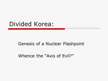 Divided Korea: Genesis of a Nuclear Flashpoint Whence the “Axis of Evil?”