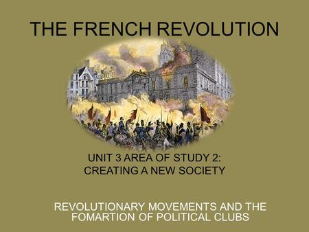 THE FRENCH REVOLUTION UNIT 3 AREA OF STUDY 2: CREATING A NEW SOCIETY REVOLUTIONARY MOVEMENTS AND THE FOMARTION OF POLITICAL CLUBS.
