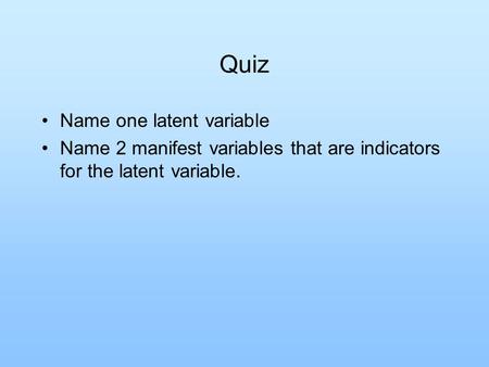 Quiz Name one latent variable Name 2 manifest variables that are indicators for the latent variable.
