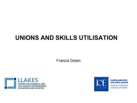 UNIONS AND SKILLS UTILISATION Francis Green. Overview Skills utilisation: a new policy orientation, as part of a long-term strategy for skills supply.