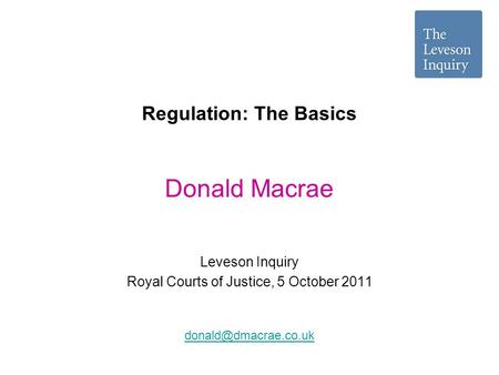 Regulation: The Basics Leveson Inquiry Royal Courts of Justice, 5 October 2011 Donald Macrae