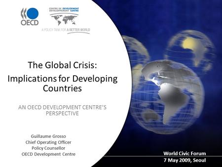 Guillaume Grosso Chief Operating Officer Policy Counsellor OECD Development Centre The Global Crisis: Implications for Developing Countries AN OECD DEVELOPMENT.