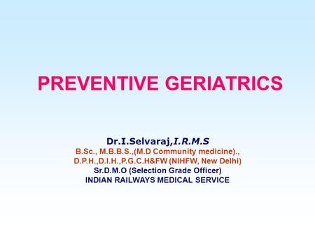 PREVENTIVE GERIATRICS Dr.I.Selvaraj,I.R.M.S B.Sc., M.B.B.S.,(M.D Community medicine)., D.P.H.,D.I.H.,P.G.C.H&FW (NIHFW, New Delhi) Sr.D.M.O (Selection.