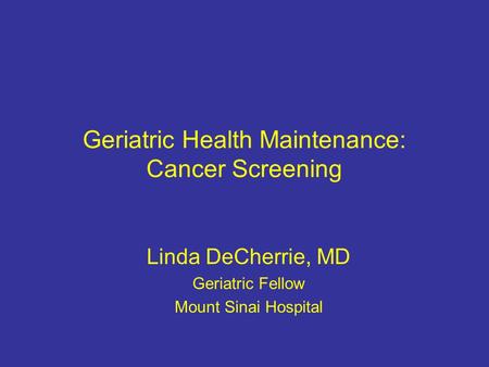 Geriatric Health Maintenance: Cancer Screening Linda DeCherrie, MD Geriatric Fellow Mount Sinai Hospital.