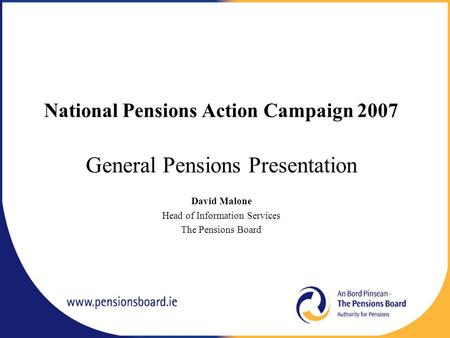 National Pensions Action Campaign 2007 General Pensions Presentation David Malone Head of Information Services The Pensions Board.