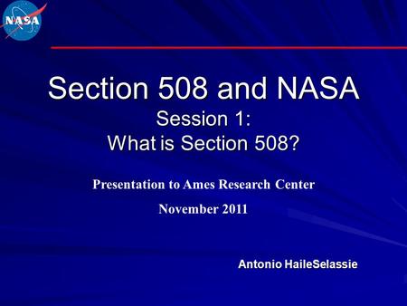 Section 508 and NASA Session 1: What is Section 508? Antonio HaileSelassie Presentation to Ames Research Center November 2011.
