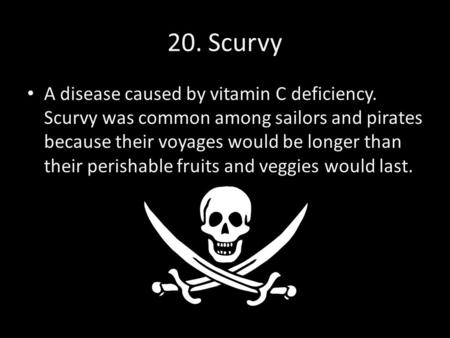 20. Scurvy A disease caused by vitamin C deficiency. Scurvy was common among sailors and pirates because their voyages would be longer than their perishable.
