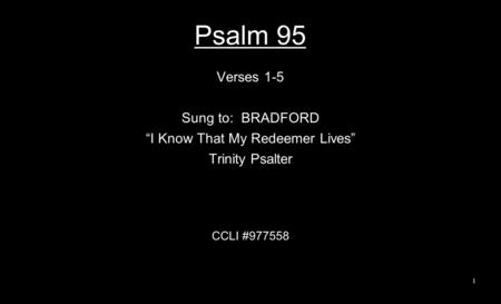 Psalm 95 Verses 1-5 Sung to: BRADFORD “I Know That My Redeemer Lives” Trinity Psalter CCLI #977558 1.