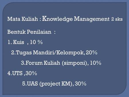 Mata Kuliah : K nowledge M anagement 2 sks Bentuk Penilaian : 1. Kuis, 10 % 2.Tugas Mandiri/Kelompok, 20% 3.Forum Kuliah (simponi), 10% 4.UTS,30% 5.UAS.