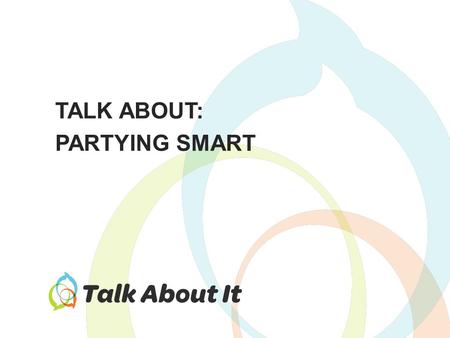 TALK ABOUT: PARTYING SMART. How can we avoid the downsides of drinking? How can we make smarter, safer decisions about drinking? Things to Talk About.