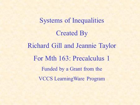 Systems of Inequalities Created By Richard Gill and Jeannie Taylor For Mth 163: Precalculus 1 Funded by a Grant from the VCCS LearningWare Program.