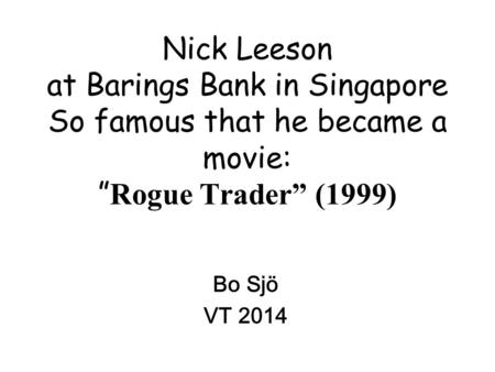 Nick Leeson at Barings Bank in Singapore So famous that he became a movie: ” Rogue Trader” (1999) Bo Sjö VT 2014.