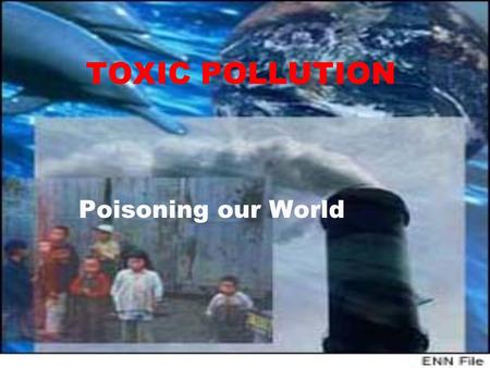 TOXIC POLLUTION Poisoning our World. We are poisoning each other  Every time we put herbicides on our lawns, fill our tanks with gasoline, buy pressure.